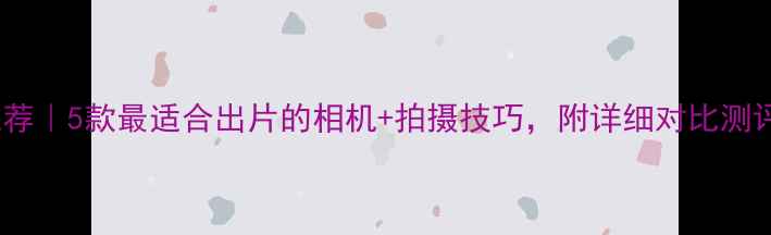 图片 旅行拍照推荐｜5款最适合出片的相机+拍摄技巧，附详细对比测评！📸✈️2