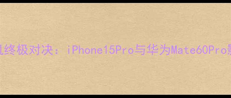 图片 旗舰手机相机终极对决：iPhone15Pro与华为Mate60Pro影像系统深度