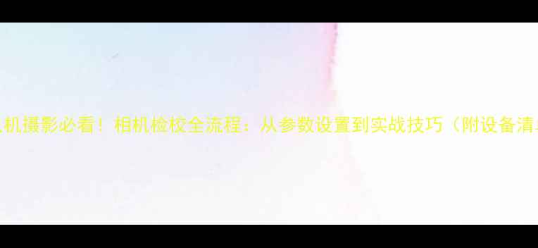 图片 无人机摄影必看！相机检校全流程：从参数设置到实战技巧（附设备清单）
