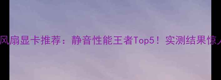 图片 无风扇显卡推荐：静音性能王者Top5！实测结果惊人1