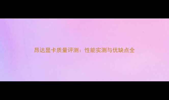 图片 昂达显卡质量评测：性能实测与优缺点全