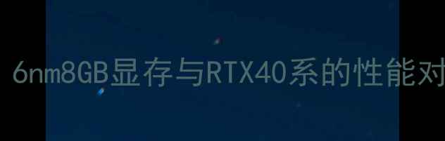 图片 显卡6P8P深度：6nm8GB显存与RTX40系的性能对比与选购指南1