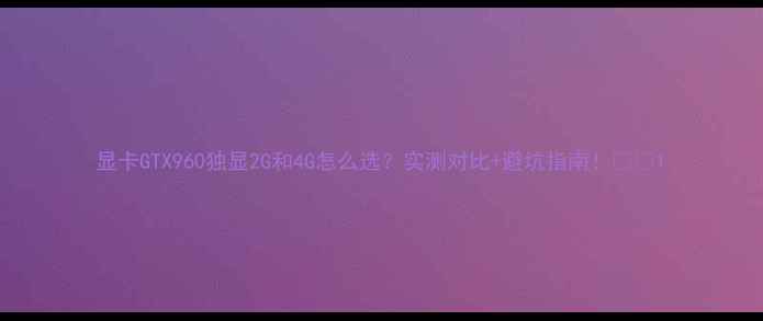 图片 显卡GTX960独显2G和4G怎么选？实测对比+避坑指南！🔥🎮1