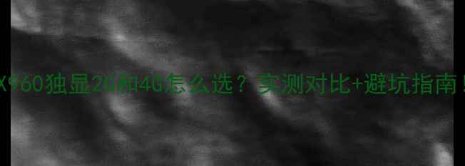 图片 显卡GTX960独显2G和4G怎么选？实测对比+避坑指南！🔥🎮2