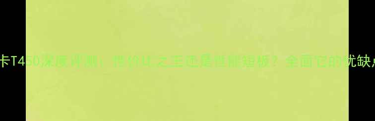图片 显卡T450深度评测：性价比之王还是性能短板？全面它的优缺点2