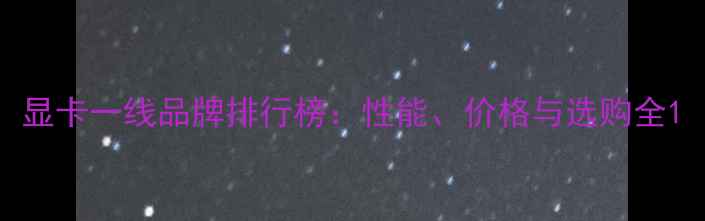 图片 显卡一线品牌排行榜：性能、价格与选购全1