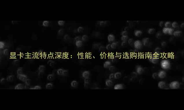 图片 显卡主流特点深度：性能、价格与选购指南全攻略
