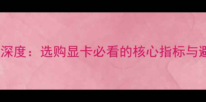 图片 显卡体质深度：选购显卡必看的核心指标与避坑指南1
