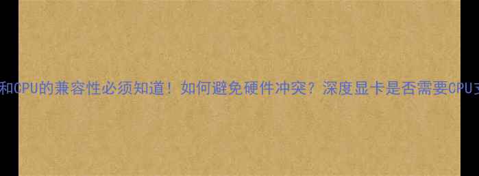 图片 显卡和CPU的兼容性必须知道！如何避免硬件冲突？深度显卡是否需要CPU支持2