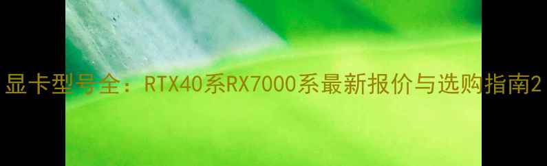 图片 显卡型号全：RTX40系RX7000系最新报价与选购指南2