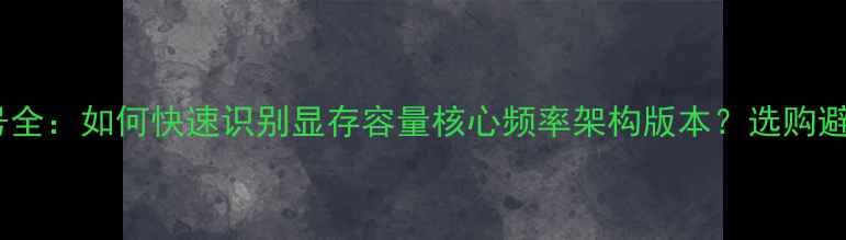 图片 显卡型号全：如何快速识别显存容量核心频率架构版本？选购避坑指南1