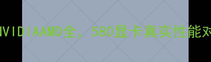 图片 显卡天梯图Top10！NVIDIAAMD全，580显卡真实性能对比（附避坑指南）1