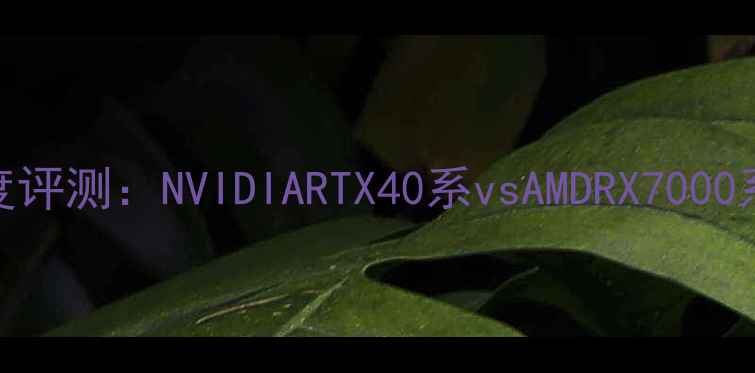 图片 显卡天梯图深度评测：NVIDIARTX40系vsAMDRX7000系全挑战者科技