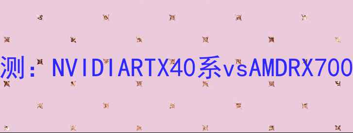 图片 显卡天梯图深度评测：NVIDIARTX40系vsAMDRX7000系全挑战者科技1
