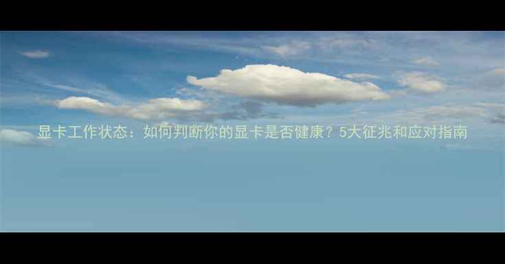 图片 显卡工作状态：如何判断你的显卡是否健康？5大征兆和应对指南
