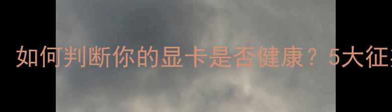 图片 显卡工作状态：如何判断你的显卡是否健康？5大征兆和应对指南1
