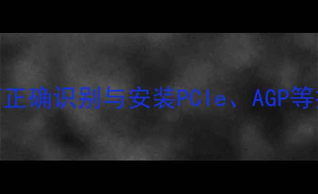 图片 显卡接口位置图解：如何正确识别与安装PCIe、AGP等接口类型（附详细步骤）