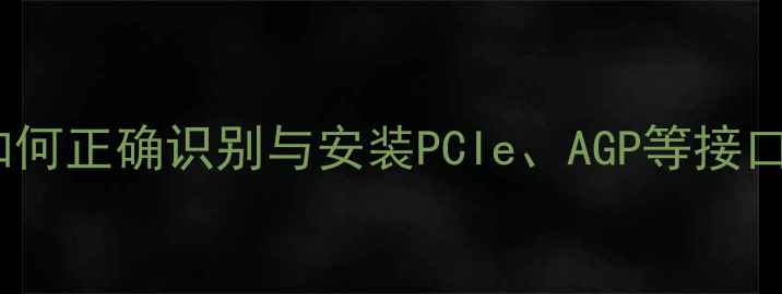 图片 显卡接口位置图解：如何正确识别与安装PCIe、AGP等接口类型（附详细步骤）1