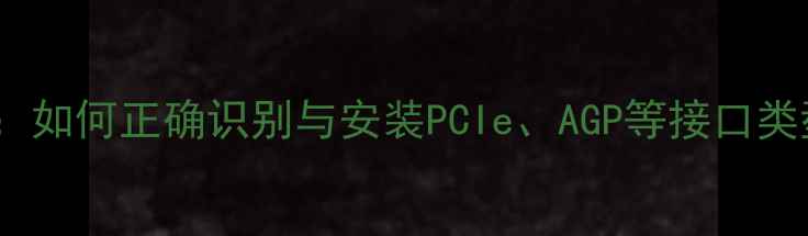图片 显卡接口位置图解：如何正确识别与安装PCIe、AGP等接口类型（附详细步骤）2
