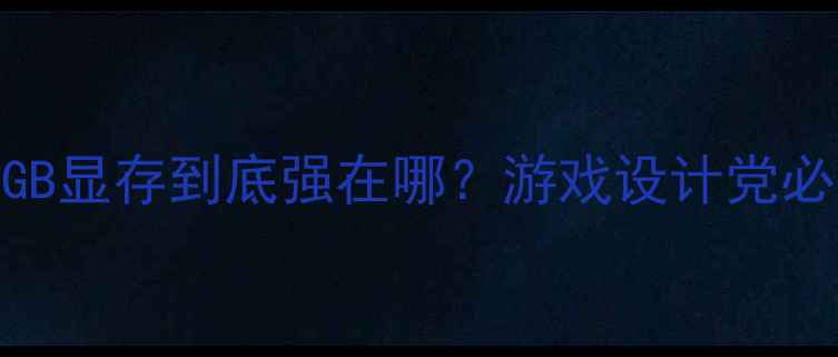 图片 显卡推荐：64GB显存到底强在哪？游戏设计党必看选购指南✨