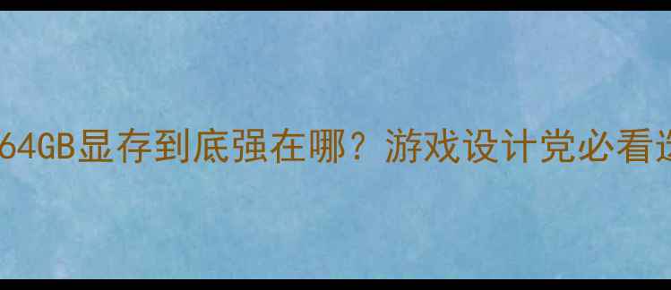 图片 显卡推荐：64GB显存到底强在哪？游戏设计党必看选购指南✨2