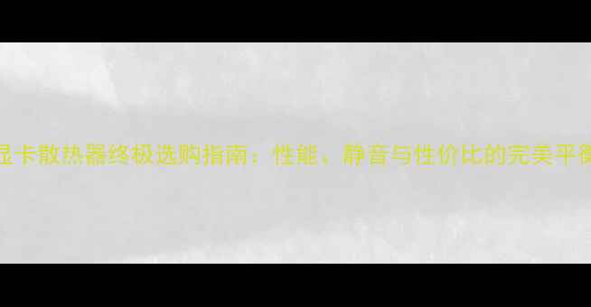 图片 显卡散热器终极选购指南：性能、静音与性价比的完美平衡