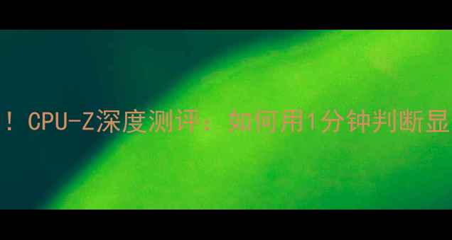 图片 显卡检测神器！CPU-Z深度测评：如何用1分钟判断显卡是否翻车？
