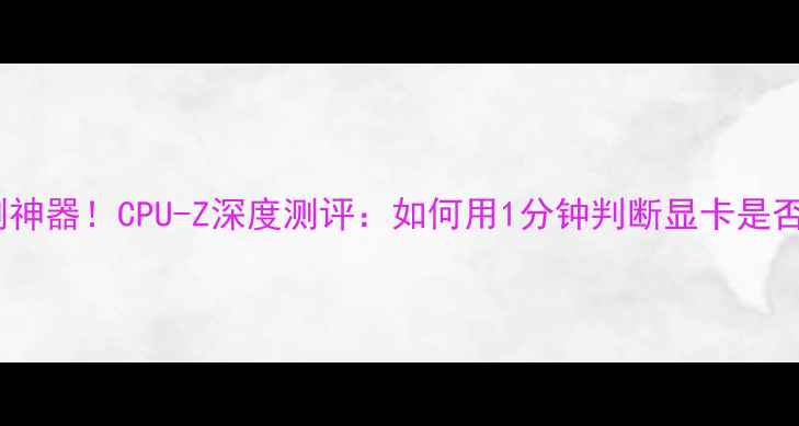 图片 显卡检测神器！CPU-Z深度测评：如何用1分钟判断显卡是否翻车？1