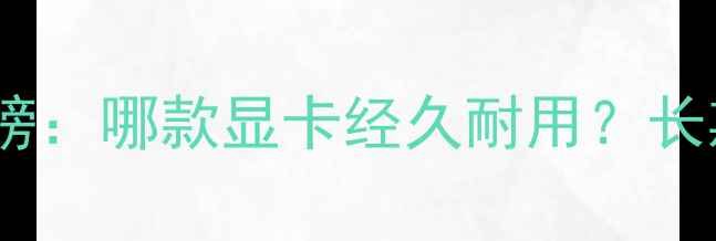 图片 显卡耐用性排行榜：哪款显卡经久耐用？长期使用推荐指南2