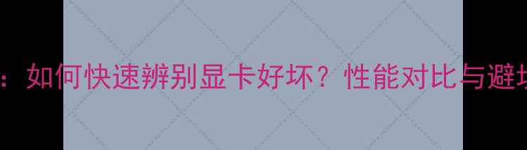 图片 显卡选购全攻略：如何快速辨别显卡好坏？性能对比与避坑技巧大公开！1