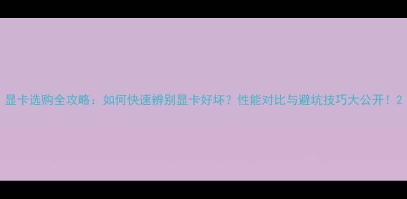 图片 显卡选购全攻略：如何快速辨别显卡好坏？性能对比与避坑技巧大公开！2