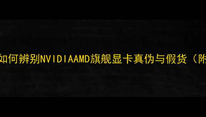 图片 显卡防伪指南：如何辨别NVIDIAAMD旗舰显卡真伪与假货（附购买避坑攻略）