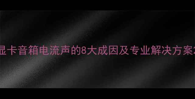 图片 显卡音箱电流声的8大成因及专业解决方案2