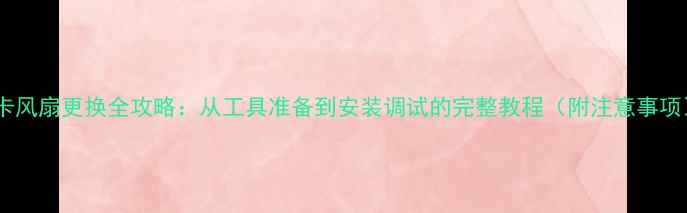 图片 显卡风扇更换全攻略：从工具准备到安装调试的完整教程（附注意事项）1