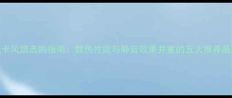 图片 显卡风扇选购指南：散热性能与静音效果并重的五大推荐品牌