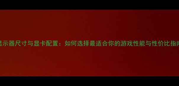 图片 显示器尺寸与显卡配置：如何选择最适合你的游戏性能与性价比指南