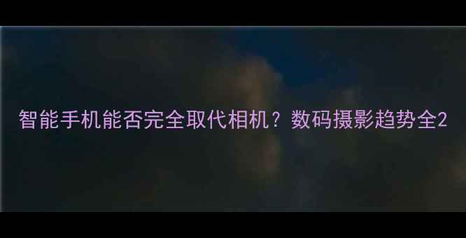 图片 智能手机能否完全取代相机？数码摄影趋势全2