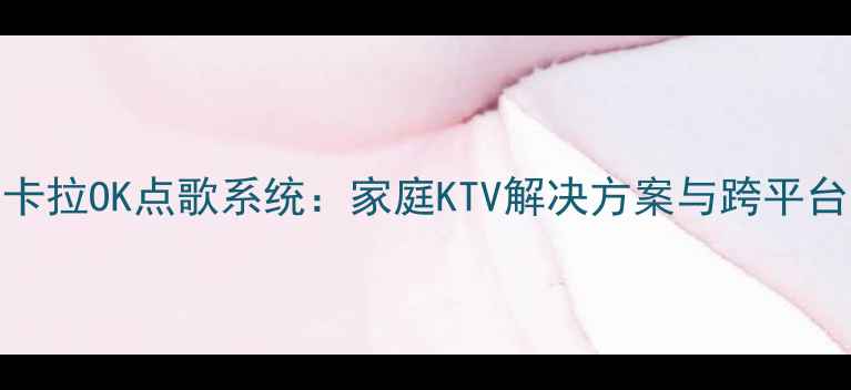 图片 智能电脑卡拉OK点歌系统：家庭KTV解决方案与跨平台应用指南