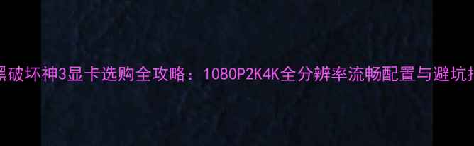 图片 暗黑破坏神3显卡选购全攻略：1080P2K4K全分辨率流畅配置与避坑指南