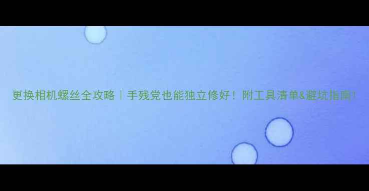 图片 更换相机螺丝全攻略｜手残党也能独立修好！附工具清单&避坑指南1