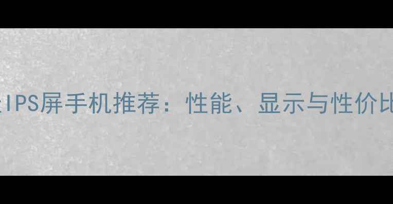 图片 最佳IPS屏手机推荐：性能、显示与性价比全2