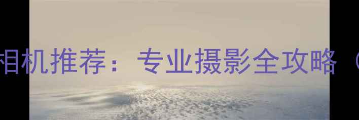 图片 最佳数码单反相机推荐：专业摄影全攻略（附选购指南）