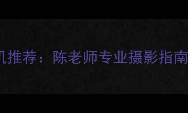 图片 最佳数码相机推荐：陈老师专业摄影指南与选购攻略2