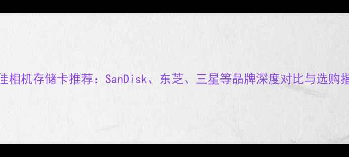 图片 最佳相机存储卡推荐：SanDisk、东芝、三星等品牌深度对比与选购指南