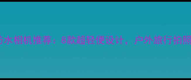 图片 最佳防水相机推荐：8款超轻便设计，户外旅行拍照神器1