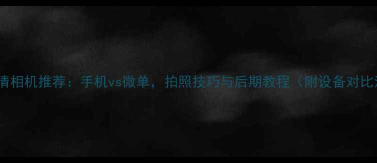 图片 最佳高清相机推荐：手机vs微单，拍照技巧与后期教程（附设备对比清单）1