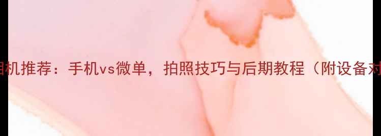 图片 最佳高清相机推荐：手机vs微单，拍照技巧与后期教程（附设备对比清单）2