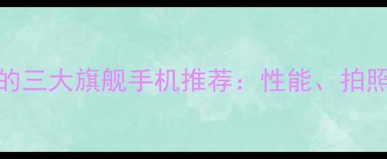 图片 最值得入手的三大旗舰手机推荐：性能、拍照、续航全面