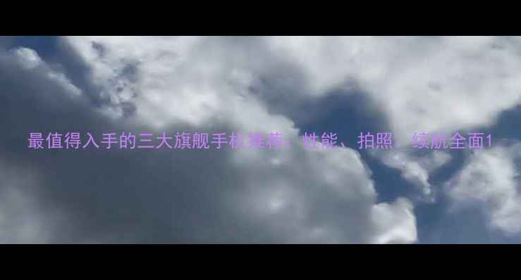图片 最值得入手的三大旗舰手机推荐：性能、拍照、续航全面1