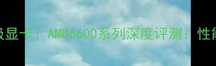 图片 最值得入手的入门级显卡！AMD6600系列深度评测：性能实测+游戏体验全1